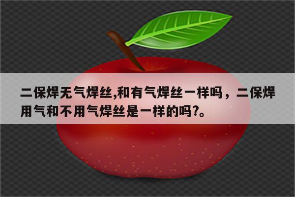 二保焊无气焊丝,和有气焊丝一样吗，二保焊用气和不用气焊丝是一样的吗?。