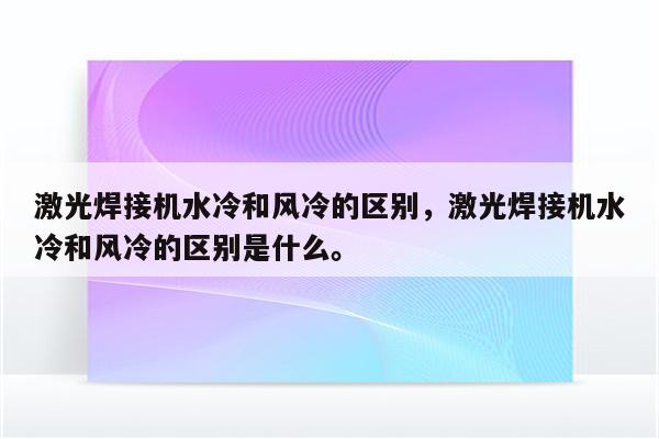 激光焊接机水冷和风冷的区别，激光焊接机水冷和风冷的区别是什么。