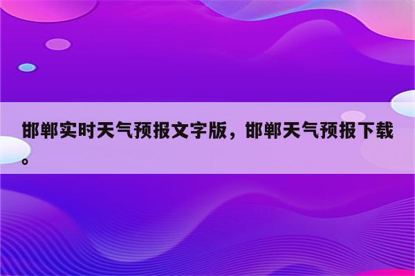 邯郸实时天气预报文字版，邯郸天气预报下载。