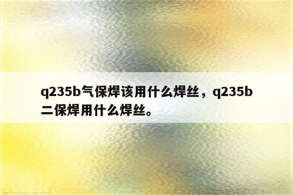 q235b气保焊该用什么焊丝，q235b二保焊用什么焊丝。