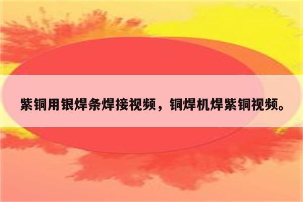 紫铜用银焊条焊接视频，铜焊机焊紫铜视频。