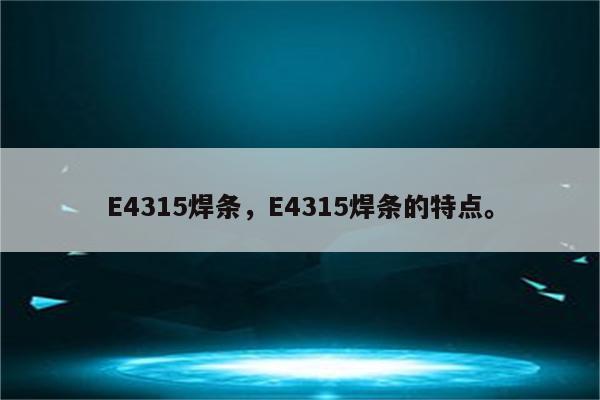 E4315焊条，E4315焊条的特点。