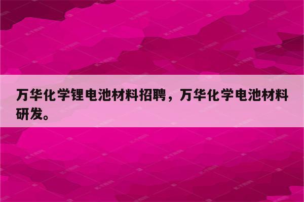 万华化学锂电池材料招聘，万华化学电池材料研发。