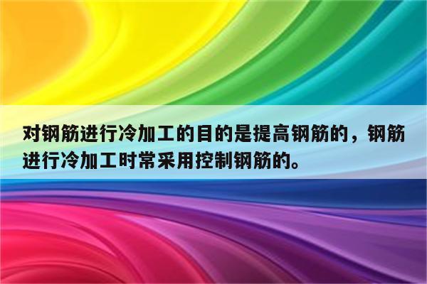 对钢筋进行冷加工的目的是提高钢筋的，钢筋进行冷加工时常采用控制钢筋的。