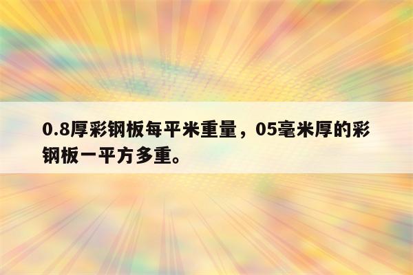 0.8厚彩钢板每平米重量，05毫米厚的彩钢板一平方多重。