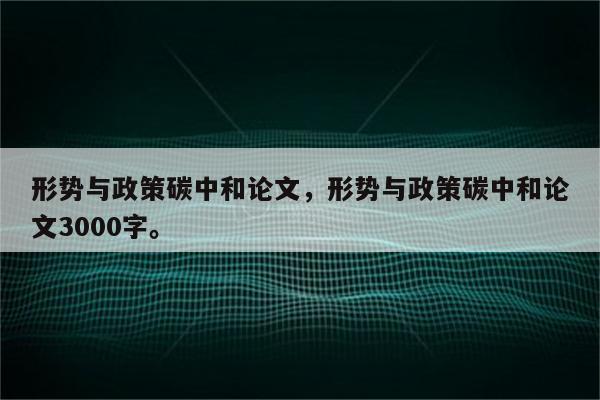 形势与政策碳中和论文，形势与政策碳中和论文3000字。