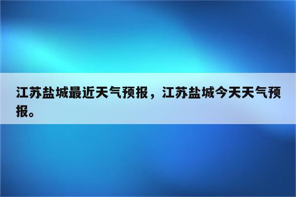 江苏盐城最近天气预报，江苏盐城今天天气预报。