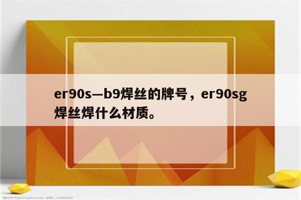 er90s—b9焊丝的牌号，er90sg焊丝焊什么材质。