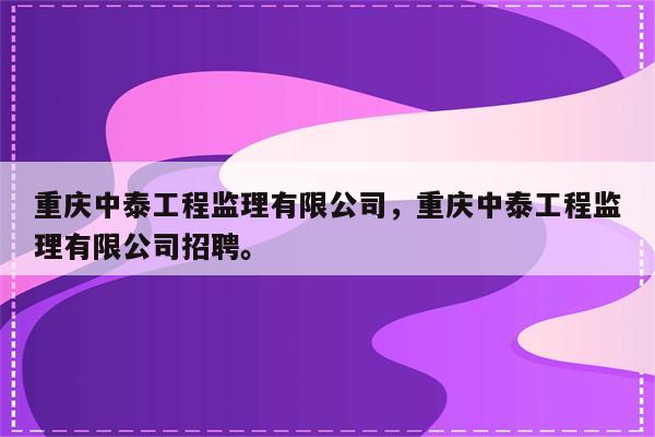 重庆中泰工程监理有限公司，重庆中泰工程监理有限公司招聘。