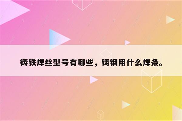 铸铁焊丝型号有哪些，铸钢用什么焊条。