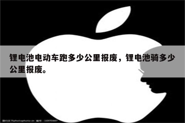 锂电池电动车跑多少公里报废，锂电池骑多少公里报废。