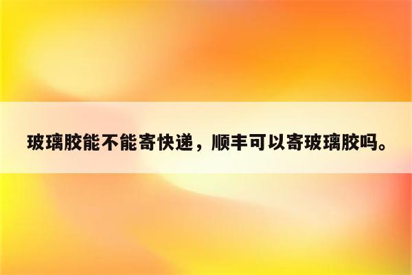 玻璃胶能不能寄快递，顺丰可以寄玻璃胶吗。