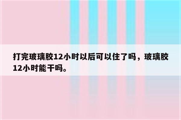 打完玻璃胶12小时以后可以住了吗，玻璃胶12小时能干吗。