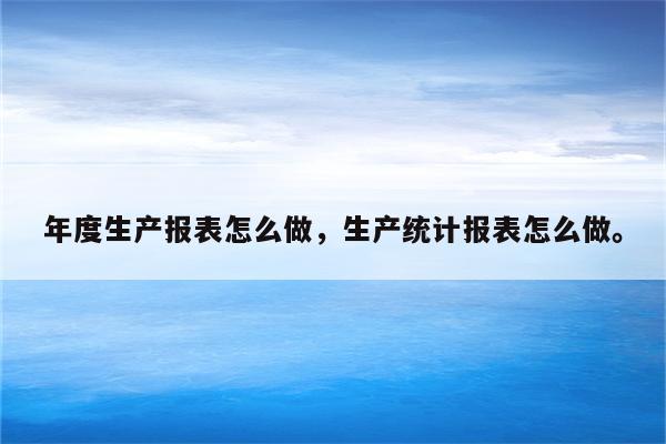 年度生产报表怎么做，生产统计报表怎么做。