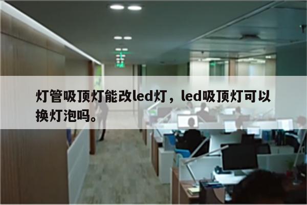 灯管吸顶灯能改led灯，led吸顶灯可以换灯泡吗。