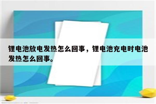 锂电池放电发热怎么回事，锂电池充电时电池发热怎么回事。