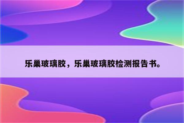 乐巢玻璃胶，乐巢玻璃胶检测报告书。