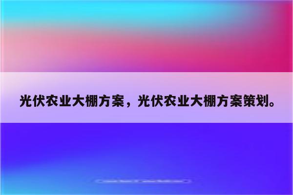 光伏农业大棚方案，光伏农业大棚方案策划。