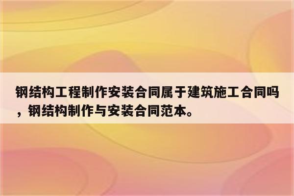 钢结构工程制作安装合同属于建筑施工合同吗，钢结构制作与安装合同范本。