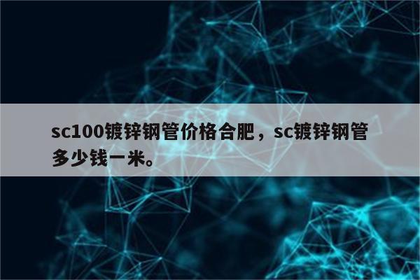 sc100镀锌钢管价格合肥，sc镀锌钢管多少钱一米。