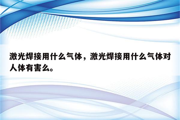 激光焊接用什么气体，激光焊接用什么气体对人体有害么。