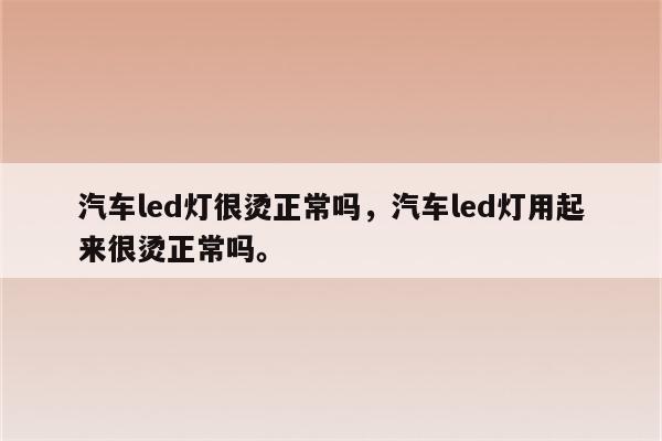 汽车led灯很烫正常吗，汽车led灯用起来很烫正常吗。