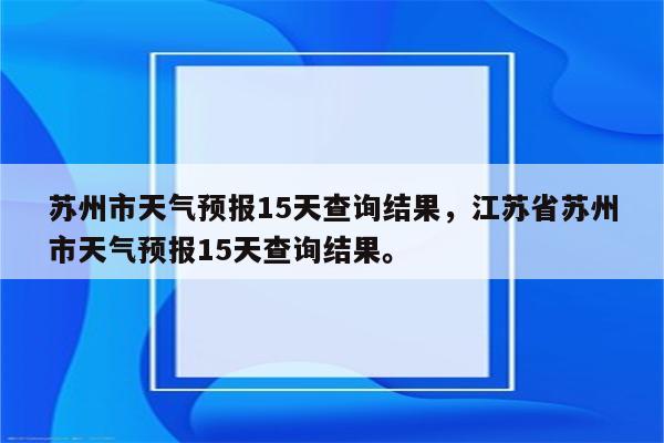 苏州市天气预报15天查询结果，江苏省苏州市天气预报15天查询结果。