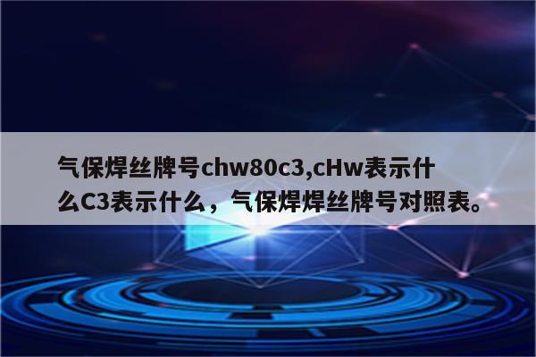 气保焊丝牌号chw80c3,cHw表示什么C3表示什么，气保焊焊丝牌号对照表。