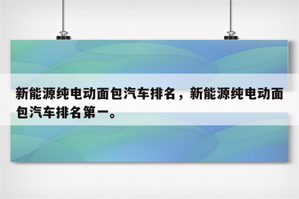 新能源纯电动面包汽车排名，新能源纯电动面包汽车排名第一。