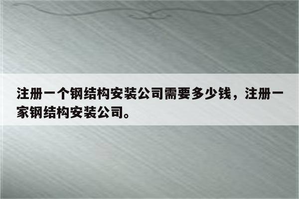 注册一个钢结构安装公司需要多少钱，注册一家钢结构安装公司。