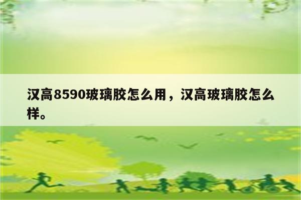 汉高8590玻璃胶怎么用，汉高玻璃胶怎么样。