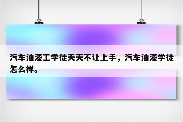 汽车油漆工学徒天天不让上手，汽车油漆学徒怎么样。