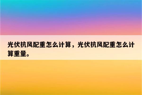 光伏抗风配重怎么计算，光伏抗风配重怎么计算重量。