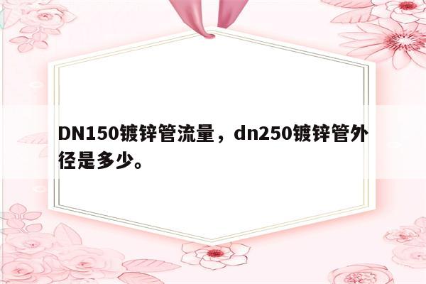 DN150镀锌管流量，dn250镀锌管外径是多少。