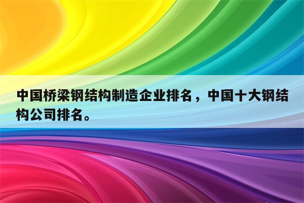 中国桥梁钢结构制造企业排名，中国十大钢结构公司排名。