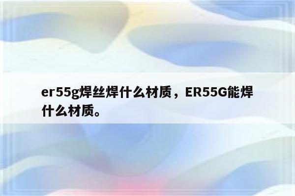 er55g焊丝焊什么材质，ER55G能焊什么材质。