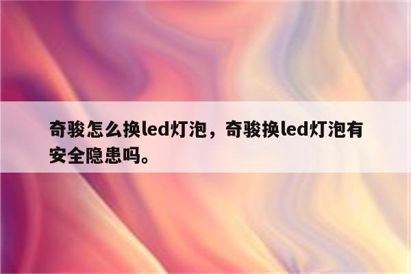 奇骏怎么换led灯泡，奇骏换led灯泡有安全隐患吗。