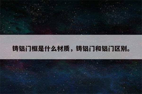 铸铝门框是什么材质，铸铝门和铝门区别。