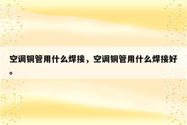 空调铜管用什么焊接，空调铜管用什么焊接好。