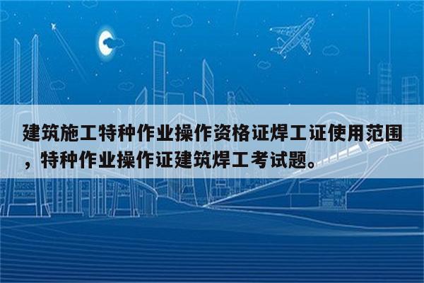 建筑施工特种作业操作资格证焊工证使用范围，特种作业操作证建筑焊工考试题。