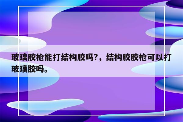 玻璃胶枪能打结构胶吗?，结构胶胶枪可以打玻璃胶吗。