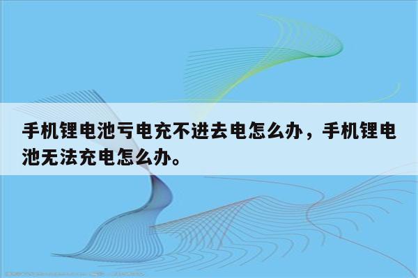 手机锂电池亏电充不进去电怎么办，手机锂电池无法充电怎么办。