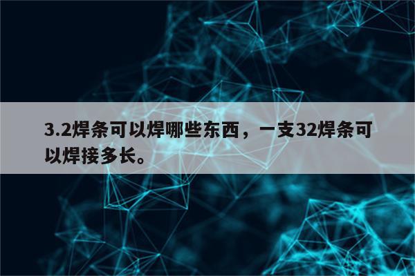 3.2焊条可以焊哪些东西，一支32焊条可以焊接多长。