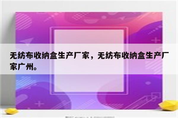 无纺布收纳盒生产厂家，无纺布收纳盒生产厂家广州。