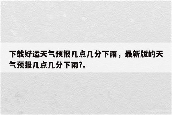 下载好运天气预报几点几分下雨，最新版的天气预报几点几分下雨?。