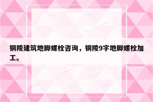 铜陵建筑地脚螺栓咨询，铜陵9字地脚螺栓加工。