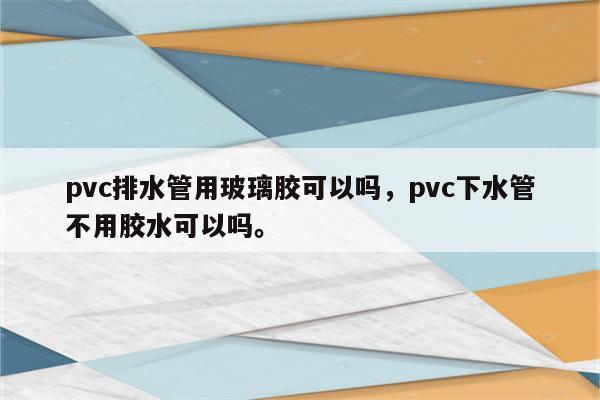 pvc排水管用玻璃胶可以吗，pvc下水管不用胶水可以吗。