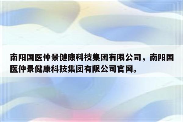 南阳国医仲景健康科技集团有限公司，南阳国医仲景健康科技集团有限公司官网。