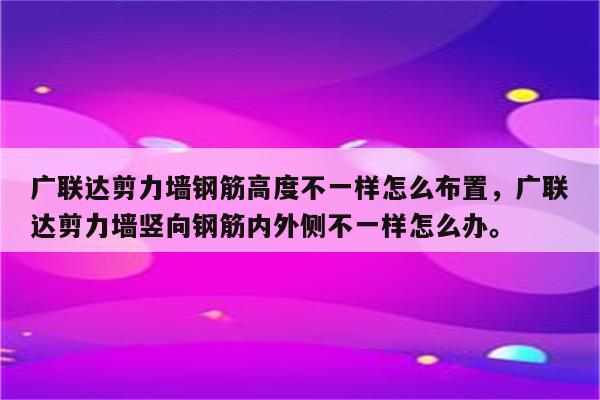 广联达剪力墙钢筋高度不一样怎么布置，广联达剪力墙竖向钢筋内外侧不一样怎么办。