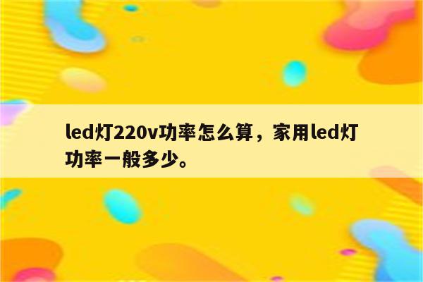 led灯220v功率怎么算，家用led灯功率一般多少。